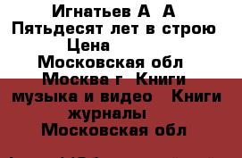 Игнатьев А. А. Пятьдесят лет в строю › Цена ­ 1 000 - Московская обл., Москва г. Книги, музыка и видео » Книги, журналы   . Московская обл.